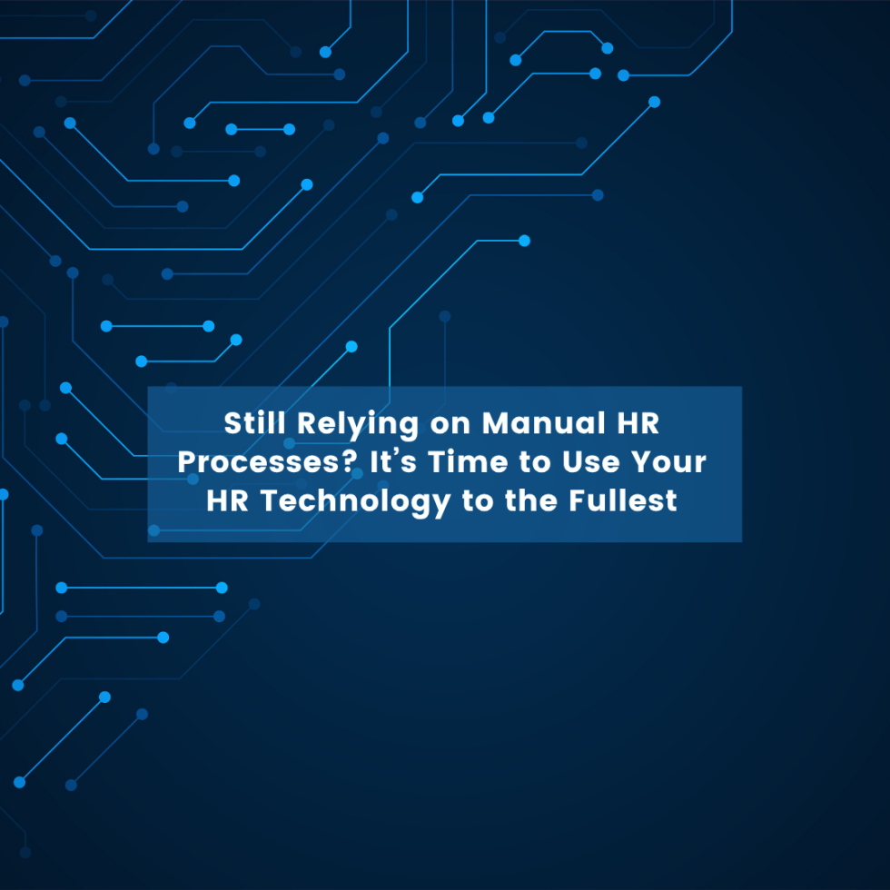 Still Relying on Manual HR Processes? It’s Time to Use Your HR Technology to the Fullest