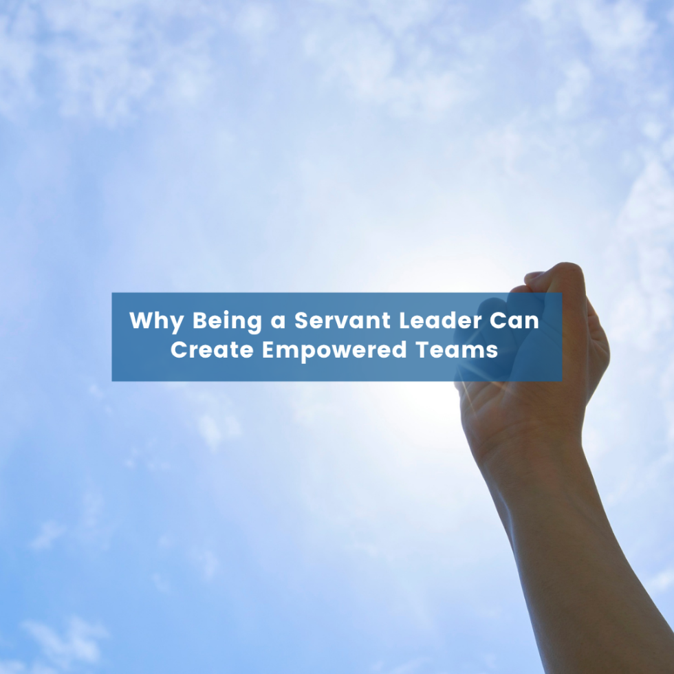 Why Being a Servant Leader Can Create Empowered Teams